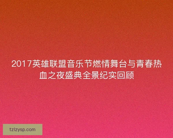 2017英雄联盟音乐节燃情舞台与青春热血之夜盛典全景纪实回顾