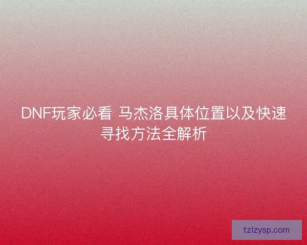 DNF玩家必看 马杰洛具体位置以及快速寻找方法全解析