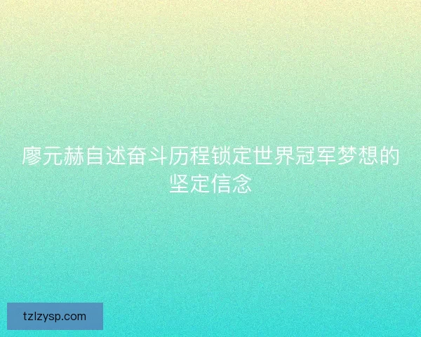 廖元赫自述奋斗历程锁定世界冠军梦想的坚定信念