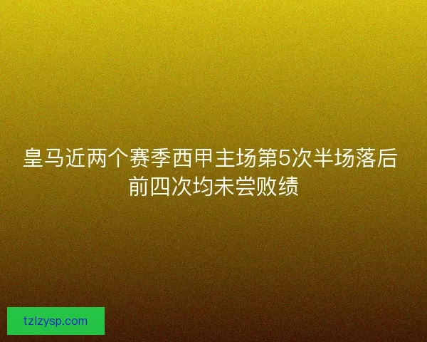 皇马近两个赛季西甲主场第5次半场落后 前四次均未尝败绩