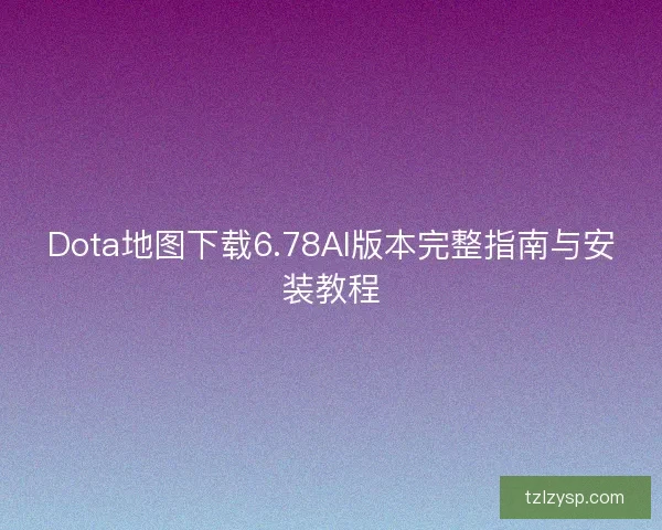 Dota地图下载6.78AI版本完整指南与安装教程