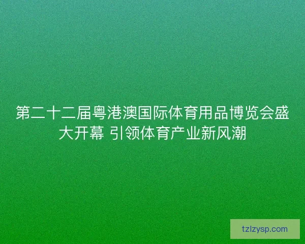 第二十二届粤港澳国际体育用品博览会盛大开幕 引领体育产业新风潮